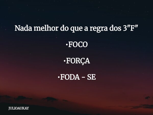 Nada melhor do que a regra dos 3 "F" •FOCO •FORÇA •FODA - SE... Frase de JULIOAUKAY.