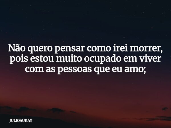 Não quero pensar como irei morrer, pois estou muito ocupado em viver com as pessoas que eu amo;... Frase de JULIOAUKAY.