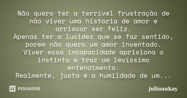 Não quero ter a terrível frustração de não viver uma historia de amor e arriscar ser feliz. Apenas ter a lucidez que se faz sentido, porem não quero um amor inv... Frase de julioaukay.