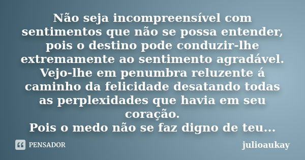 Não seja incompreensível com sentimentos que não se possa entender, pois o destino pode conduzir-lhe extremamente ao sentimento agradável. Vejo-lhe em penumbra ... Frase de julioaukay.