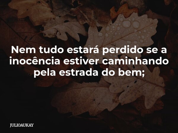 Nem tudo estará perdido se a inocência estiver caminhando pela estrada do bem;... Frase de JULIOAUKAY.