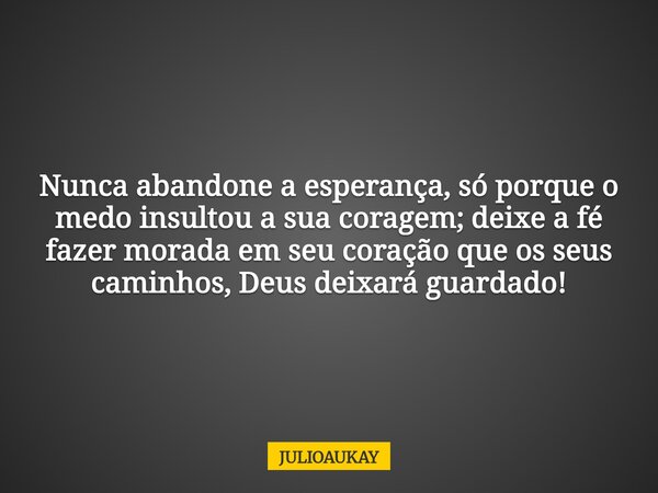 Nunca abandone a esperança, só porque o medo insultou a sua coragem; deixe a fé fazer morada em seu coração que os seus caminhos, Deus deixará guardado!... Frase de JULIOAUKAY.