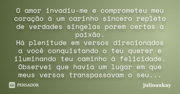 O amor invadiu-me e comprometeu meu coração á um carinho sincero repleto de verdades singelas porem certas a paixão. Há plenitude em versos direcionados a você ... Frase de julioaukay.