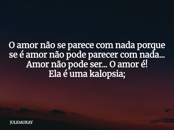O amor não se parece com nada porque se é amor não pode parecer com nada... Amor não pode ser... O amor é! Ela é uma kalopsia;... Frase de JULIOAUKAY.