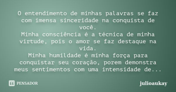 O entendimento de minhas palavras se faz com imensa sinceridade na conquista de você. Minha consciência é a técnica de minha virtude, pois o amor se faz destaqu... Frase de julioaukay.