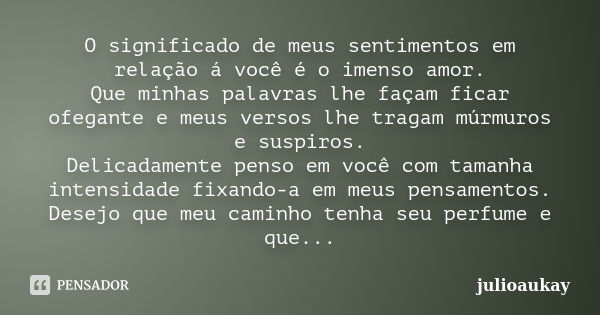 O significado de meus sentimentos em relação á você é o imenso amor. Que minhas palavras lhe façam ficar ofegante e meus versos lhe tragam múrmuros e suspiros. ... Frase de julioaukay.