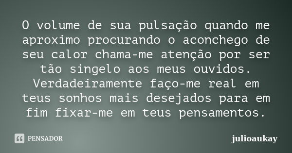 O volume de sua pulsação quando me aproximo procurando o aconchego de seu calor chama-me atenção por ser tão singelo aos meus ouvidos. Verdadeiramente faço-me r... Frase de julioaukay.