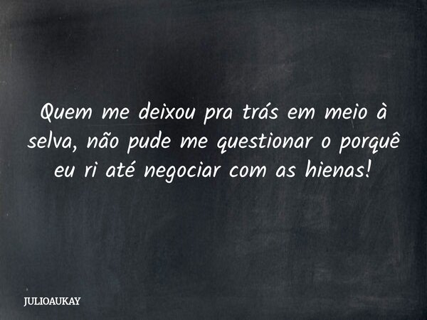 Quem me deixou pra trás em meio à selva, não pude me questionar o porquê eu ri até negociar com as hienas!... Frase de JULIOAUKAY.