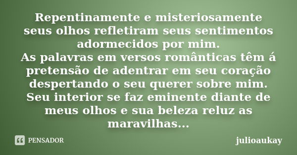 Repentinamente e misteriosamente seus olhos refletiram seus sentimentos adormecidos por mim. As palavras em versos românticas têm á pretensão de adentrar em seu... Frase de julioaukay.