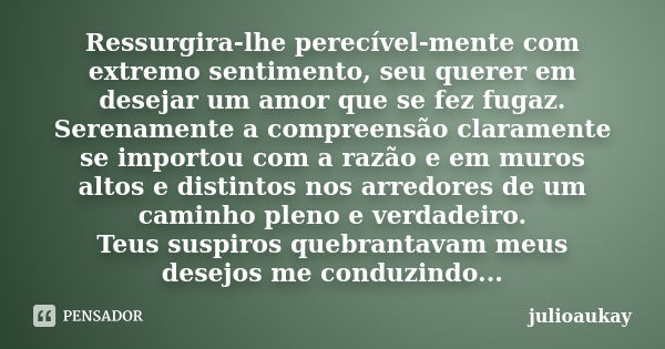 Ressurgira-lhe perecível-mente com extremo sentimento, seu querer em desejar um amor que se fez fugaz. Serenamente a compreensão claramente se importou com a ra... Frase de julioaukay.