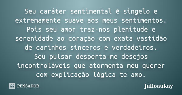 Seu caráter sentimental é singelo e extremamente suave aos meus sentimentos. Pois seu amor traz-nos plenitude e serenidade ao coração com exata vastidão de cari... Frase de julioaukay.