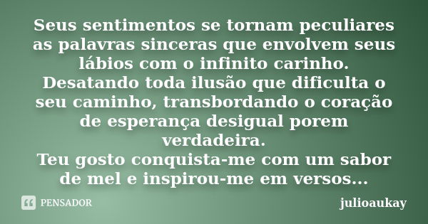 Seus sentimentos se tornam peculiares as palavras sinceras que envolvem seus lábios com o infinito carinho. Desatando toda ilusão que dificulta o seu caminho, t... Frase de julioaukay.