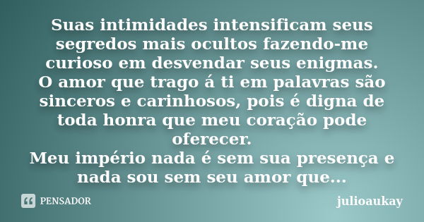 Suas intimidades intensificam seus segredos mais ocultos fazendo-me curioso em desvendar seus enigmas. O amor que trago á ti em palavras são sinceros e carinhos... Frase de julioaukay.