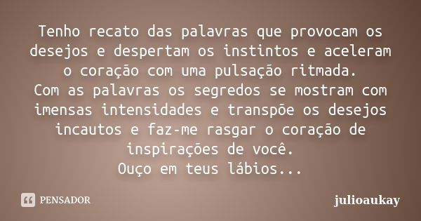 Tenho recato das palavras que provocam os desejos e despertam os instintos e aceleram o coração com uma pulsação ritmada. Com as palavras os segredos se mostram... Frase de julioaukay.