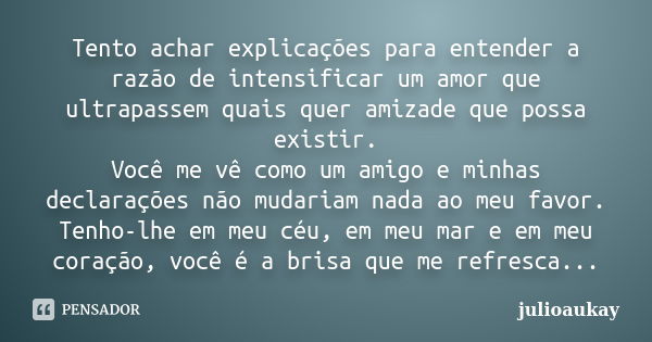 Tento achar explicações para entender a razão de intensificar um amor que ultrapassem quais quer amizade que possa existir. Você me vê como um amigo e minhas de... Frase de julioaukay.