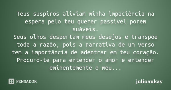 Teus suspiros aliviam minha impaciência na espera pelo teu querer passível porem suáveis. Seus olhos despertam meus desejos e transpõe toda a razão, pois a narr... Frase de julioaukay.