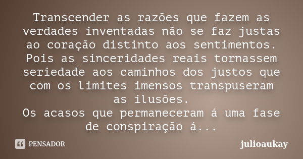 Transcender as razões que fazem as verdades inventadas não se faz justas ao coração distinto aos sentimentos. Pois as sinceridades reais tornassem seriedade aos... Frase de julioaukay.