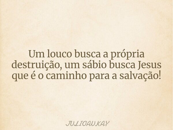 Um louco busca a própria destruição, um sábio busca Jesus que é o caminho para a salvação!... Frase de JULIOAUKAY.