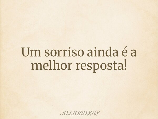 Um sorriso ainda é a melhor resposta!... Frase de JULIOAUKAY.
