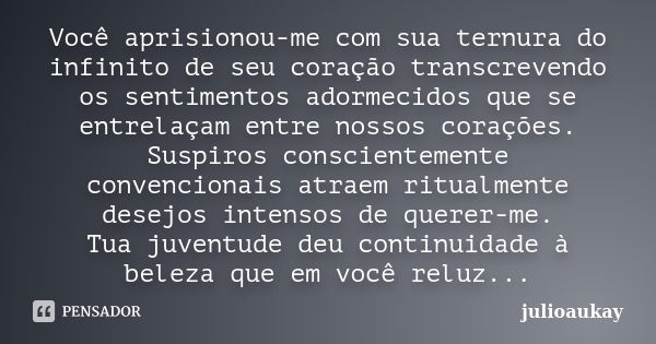 Você aprisionou-me com sua ternura do infinito de seu coração transcrevendo os sentimentos adormecidos que se entrelaçam entre nossos corações. Suspiros conscie... Frase de julioaukay.