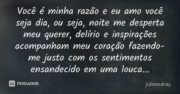 Você é minha razão e eu amo você seja dia, ou seja, noite me desperta meu querer, delírio e inspirações acompanham meu coração fazendo-me justo com os sentiment... Frase de julioaukay.