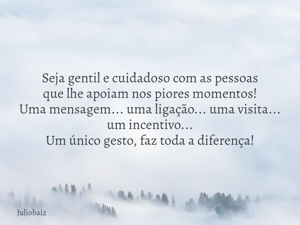 Seja gentil e cuidadoso com as pessoas que lhe apoiam nos piores momentos! Uma mensagem... uma ligação... uma visita... um incentivo... Um único gesto, faz toda... Frase de juliobaiz.