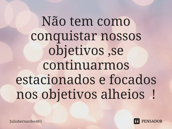 ⁠Não tem como conquistar nossos objetivos ,se continuarmos estacionados e focados nos objetivos alheios !... Frase de Juliobernardes483.