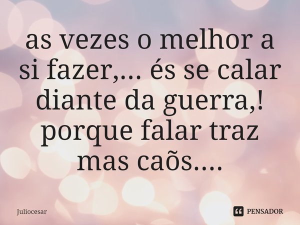 ⁠as vezes o melhor a si fazer,... és se calar diante da guerra,! porque falar traz mas caos....... Frase de Juliocesar.