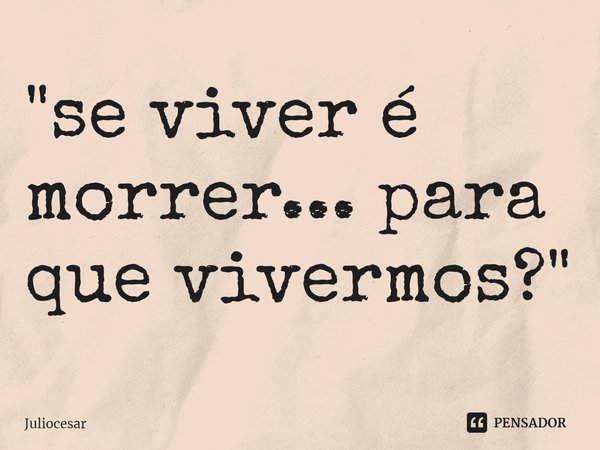 "se viver é morrer... para que vivermos?"⁠... Frase de Juliocesar.