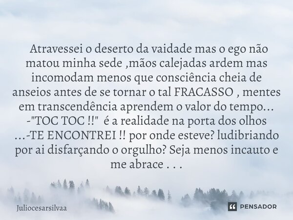 ⁠⁠ ⁠Atravessei o deserto da vaidade mas o ego não matou minha sede ,mãos calejadas ardem mas incomodam menos que consciência cheia de anseios antes de se tornar... Frase de Juliocesarsilvaa.