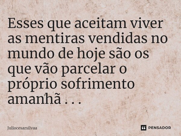 ⁠Esses que aceitam viver as mentiras vendidas no mundo de hoje são os que vão parcelar o próprio sofrimento amanhã . . .... Frase de Juliocesarsilvaa.