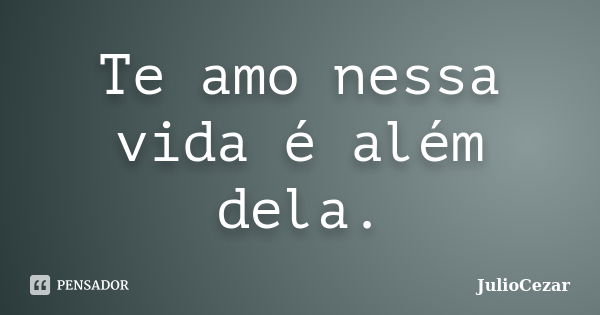 Te amo nessa vida é além dela.... Frase de JulioCezar.