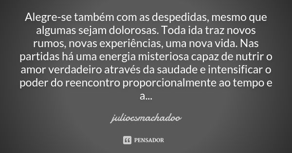 Alegre-se também com as despedidas, mesmo que algumas sejam dolorosas. Toda ida traz novos rumos, novas experiências, uma nova vida. Nas partidas há uma energia... Frase de juliocsmachadoo.