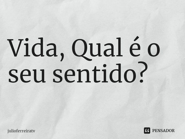 ⁠Vida, Qual é o seu sentido?... Frase de julioferreiratv.