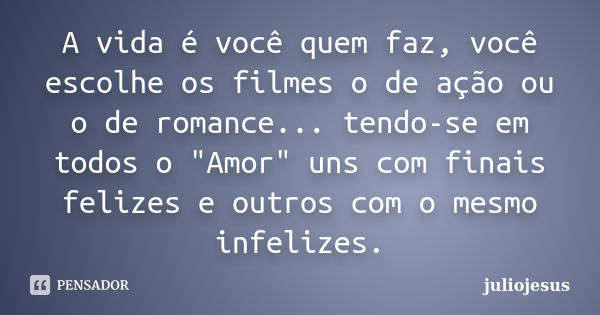 A vida é você quem faz, você escolhe os filmes o de ação ou o de romance... tendo-se em todos o "Amor" uns com finais felizes e outros com o mesmo inf... Frase de juliojesus.