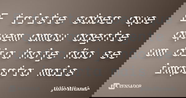 E triste saber que quem amou agente um dia hoje não se importa mais... Frase de JúlioMiranda.