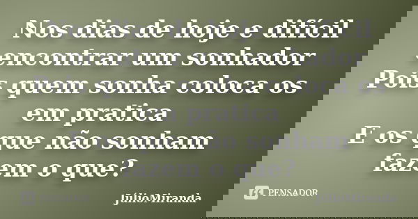 Nos dias de hoje e difícil encontrar um sonhador Pois quem sonha coloca os em pratica E os que não sonham fazem o que?... Frase de JúlioMiranda.
