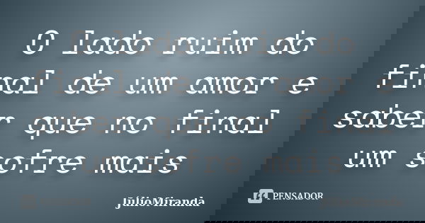 O lado ruim do final de um amor e saber que no final um sofre mais... Frase de JúlioMiranda.