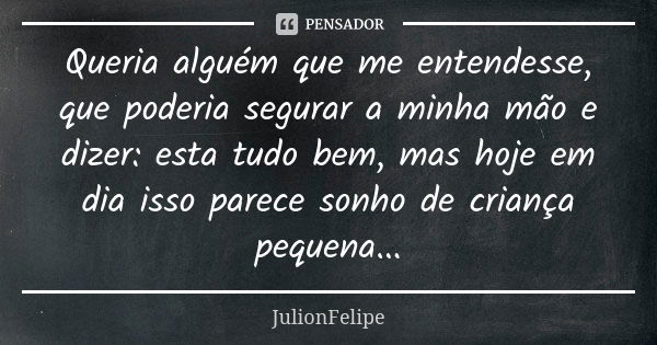 Queria alguém que me entendesse, que poderia segurar a minha mão e dizer: esta tudo bem, mas hoje em dia isso parece sonho de criança pequena...... Frase de JulionFelipe.