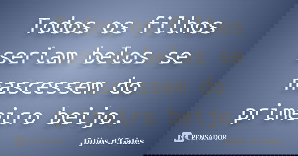 Todos os filhos seriam belos se nascessem do primeiro beijo.... Frase de Julios d'Gales.