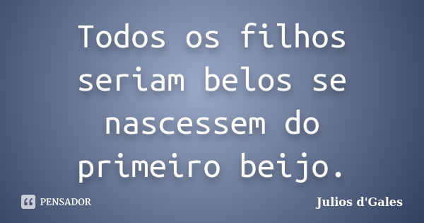 Todos os filhos seriam belos se nascessem do primeiro beijo.... Frase de Julios d'Gales.