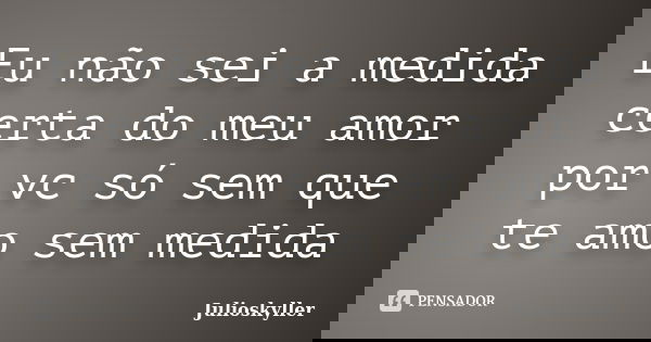 Eu não sei a medida certa do meu amor por vc só sem que te amo sem medida... Frase de Julioskyller.