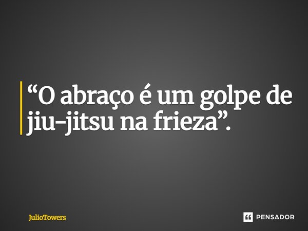 ⁠“O abraço é um golpe de jiu-jitsu na frieza”.... Frase de JulioTowers.