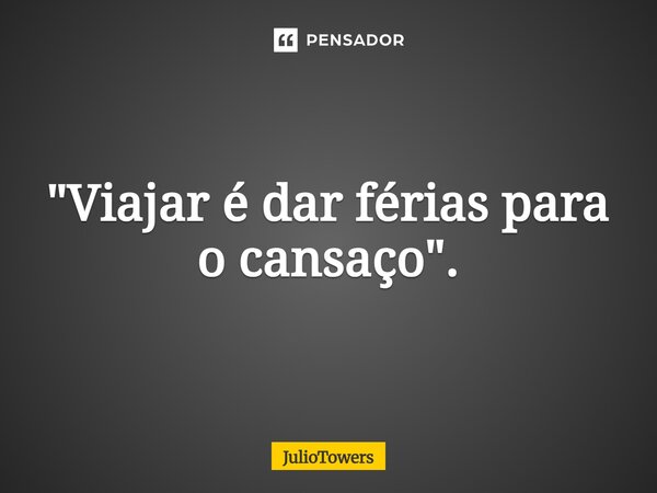 ⁠"Viajar é dar férias para o cansaço".... Frase de JulioTowers.