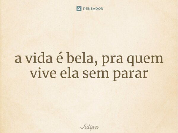 ⁠a vida é bela, pra quem vive ela sem parar... Frase de Julipa.