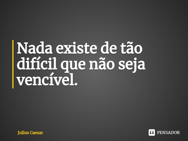⁠Nada existe de tão difícil que não seja vencível.... Frase de Julius Caesar.