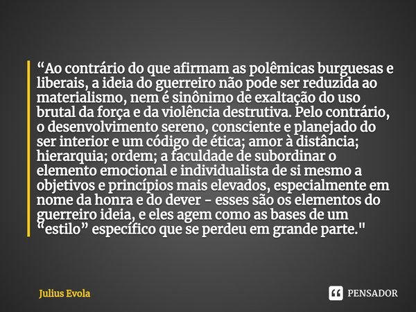 ⁠“Ao contrário do que afirmam as polêmicas burguesas e liberais, a ideia do guerreiro não pode ser reduzida ao materialismo, nem é sinônimo de exaltação do uso ... Frase de Julius Evola.