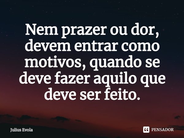 ⁠Nem prazer ou dor, devem entrar como motivos, quando se deve fazer aquilo que deve ser feito.... Frase de Julius Evola.