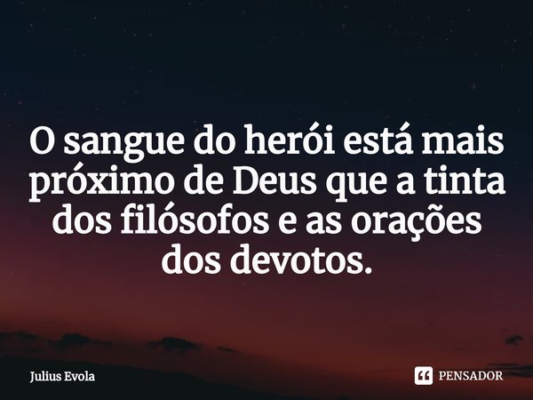 ⁠
O sangue do herói está mais próximo de Deus que a tinta dos filósofos e as orações dos devotos.... Frase de Julius Evola.