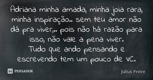 Adriana minha amada, minha joia rara, minha inspiração.. sem teu amor não dá pra viver,.. pois não há razão para isso, não vale a pena viver. Tudo que ando pens... Frase de Julius Freire.